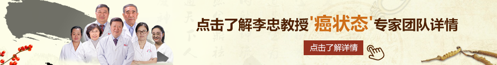 逼掰开嗯嗯嗯北京御方堂李忠教授“癌状态”专家团队详细信息